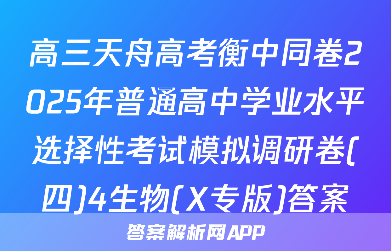 高三天舟高考衡中同卷2025年普通高中学业水平选择性考试模拟调研卷(四)4生物(X专版)答案