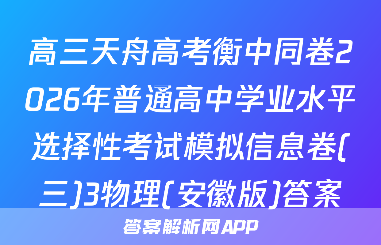 高三天舟高考衡中同卷2026年普通高中学业水平选择性考试模拟信息卷(三)3物理(安徽版)答案