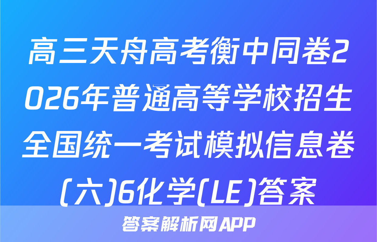 高三天舟高考衡中同卷2026年普通高等学校招生全国统一考试模拟信息卷(六)6化学(LE)答案