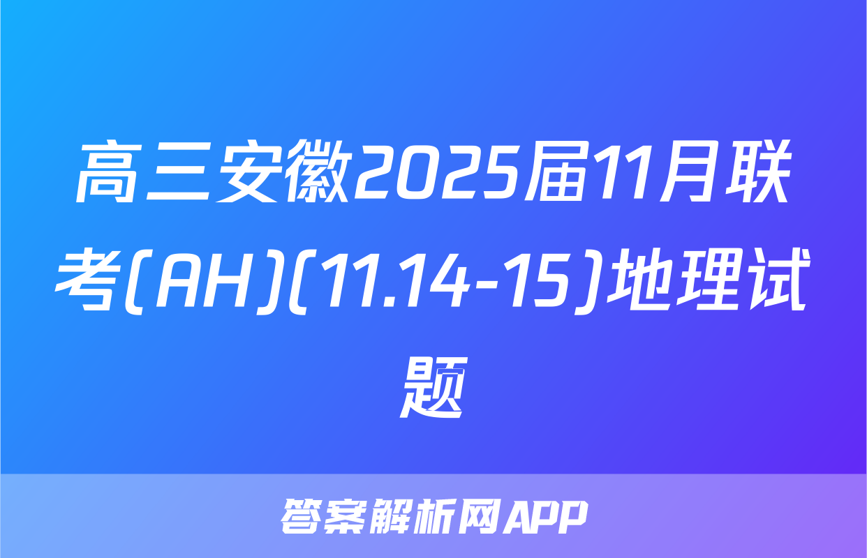 高三安徽2025届11月联考(AH)(11.14-15)地理试题