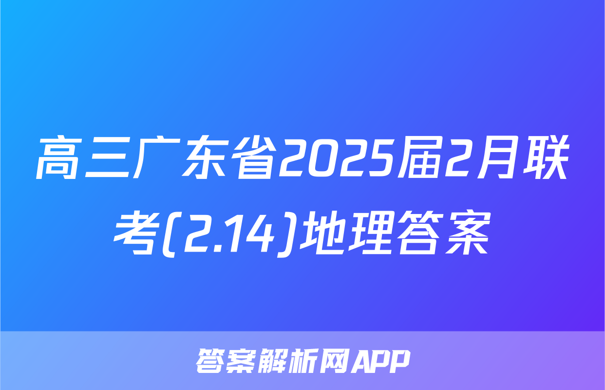 高三广东省2025届2月联考(2.14)地理答案