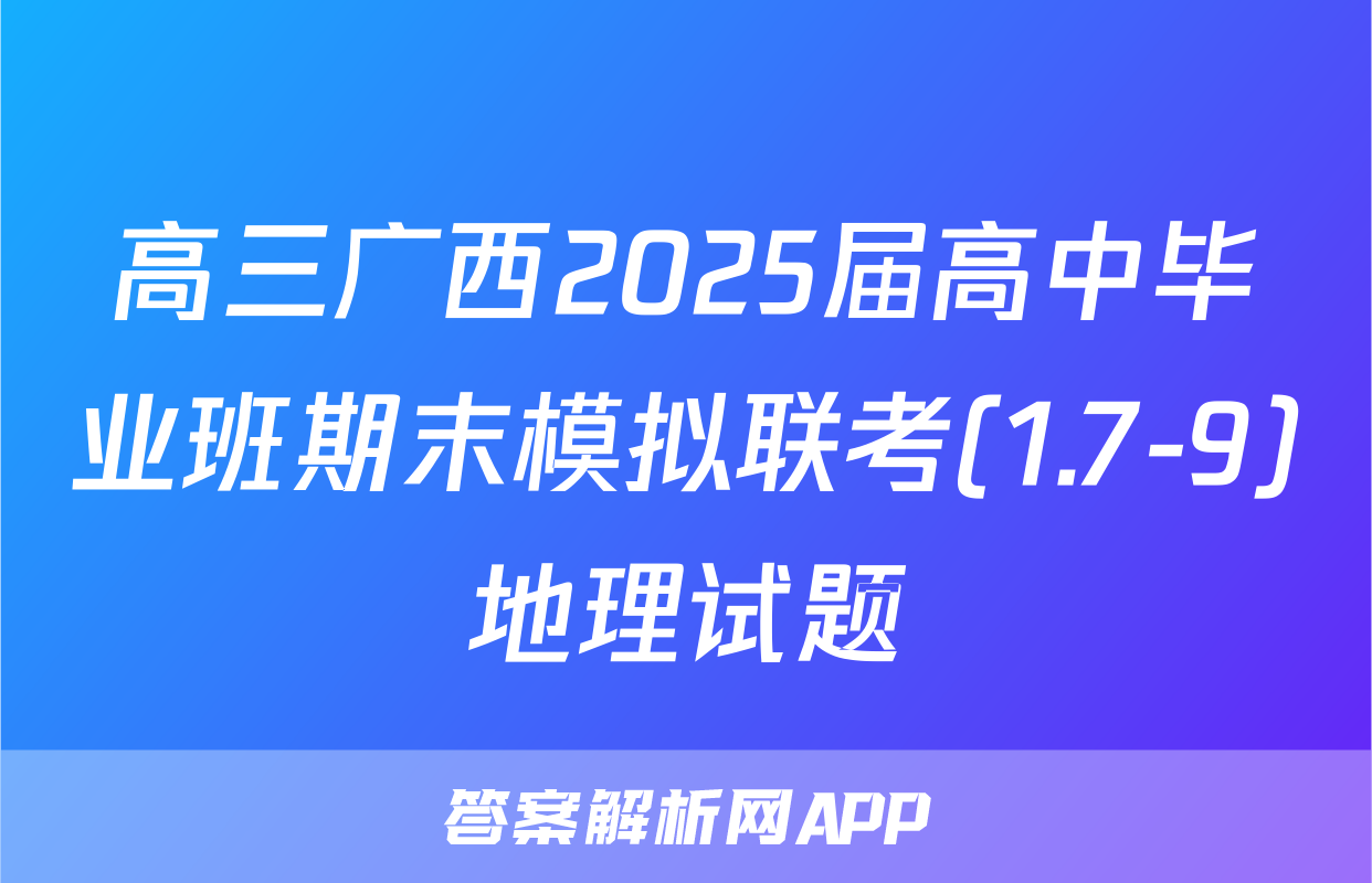 高三广西2025届高中毕业班期末模拟联考(1.7-9)地理试题