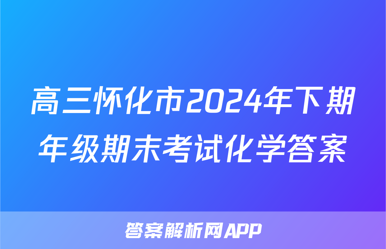 高三怀化市2024年下期年级期末考试化学答案