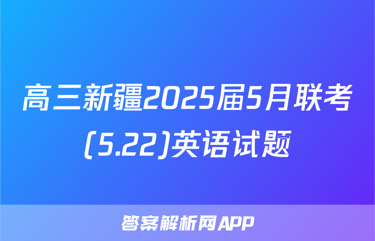 高三新疆2025届5月联考(5.22)英语试题