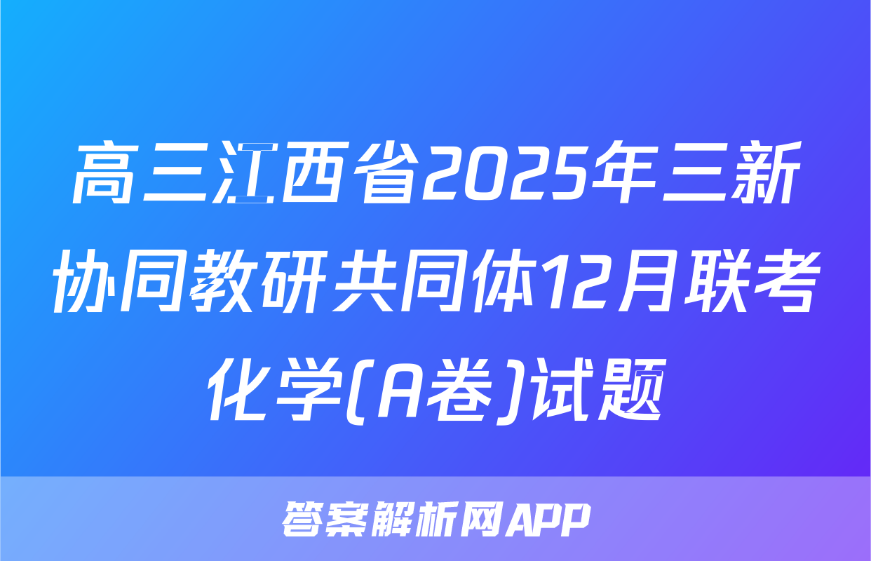 高三江西省2025年三新协同教研共同体12月联考化学(A卷)试题