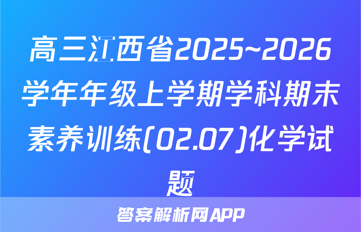 高三江西省2025~2026学年年级上学期学科期末素养训练(02.07)化学试题