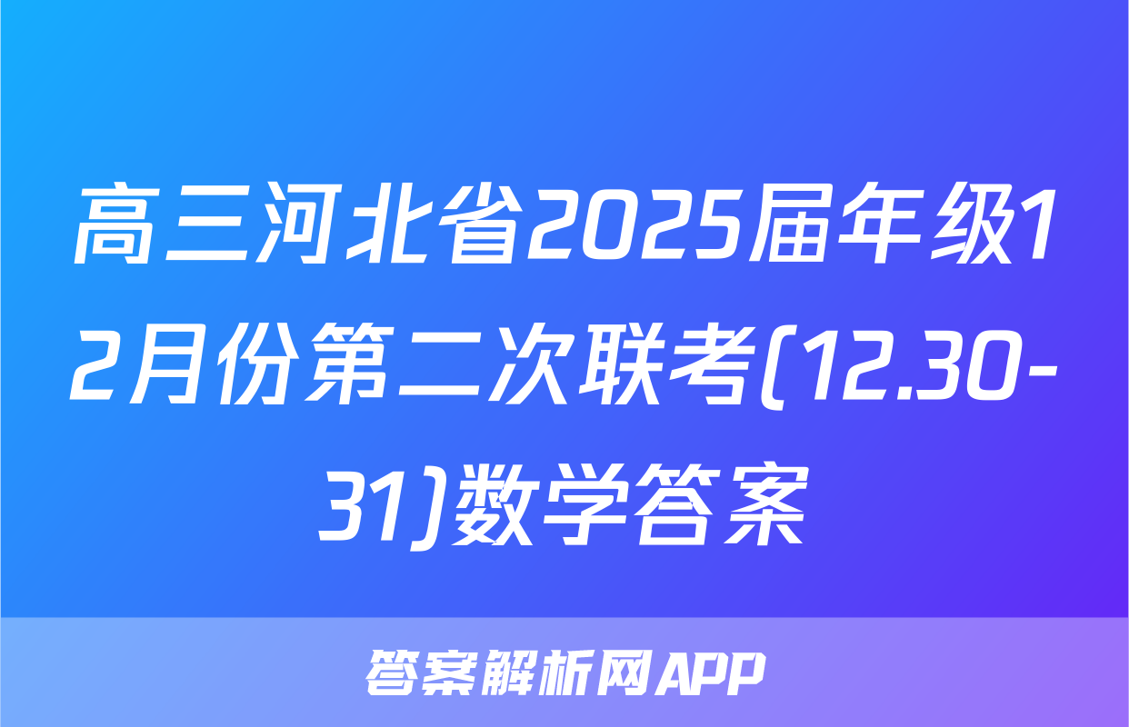 高三河北省2025届年级12月份第二次联考(12.30-31)数学答案