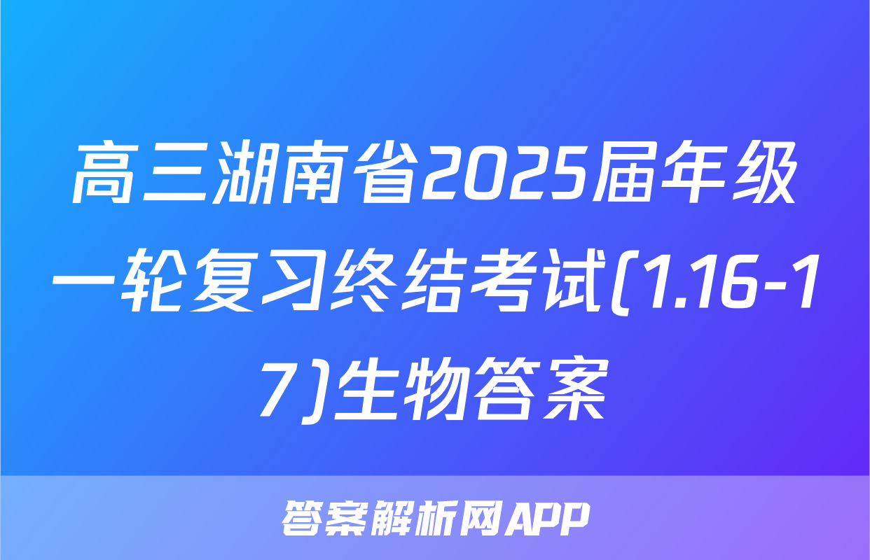 高三湖南省2025届年级一轮复习终结考试(1.16-17)生物答案