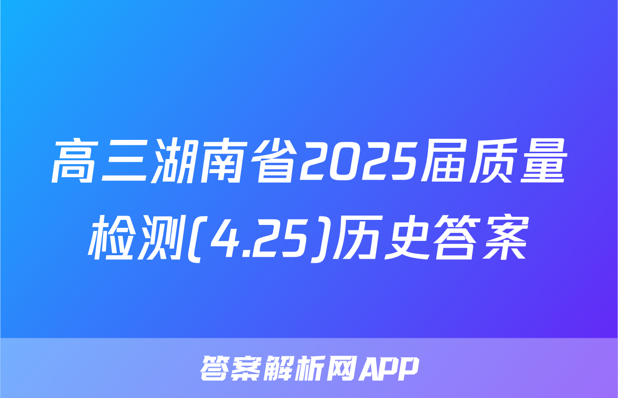 高三湖南省2025届质量检测(4.25)历史答案