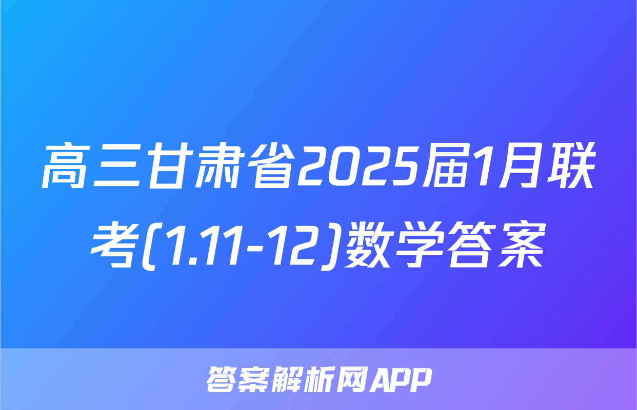 高三甘肃省2025届1月联考(1.11-12)数学答案