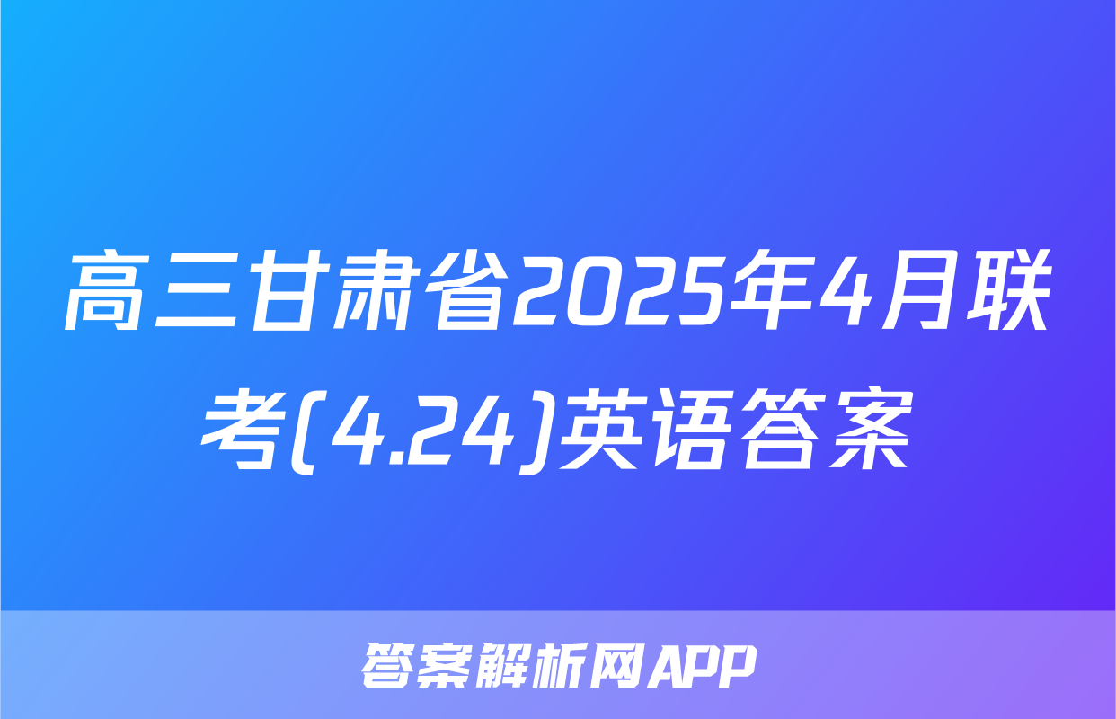 高三甘肃省2025年4月联考(4.24)英语答案
