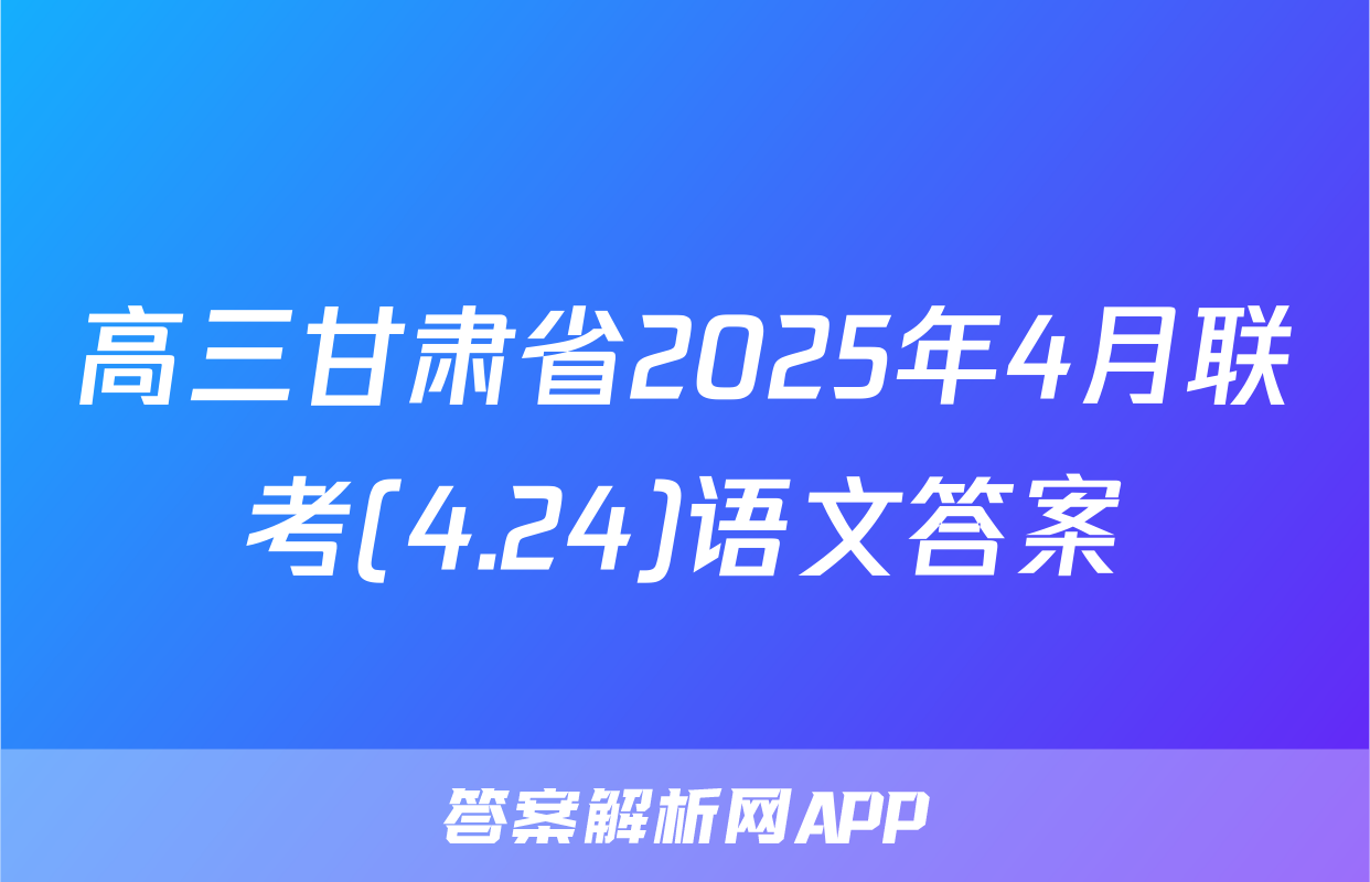 高三甘肃省2025年4月联考(4.24)语文答案