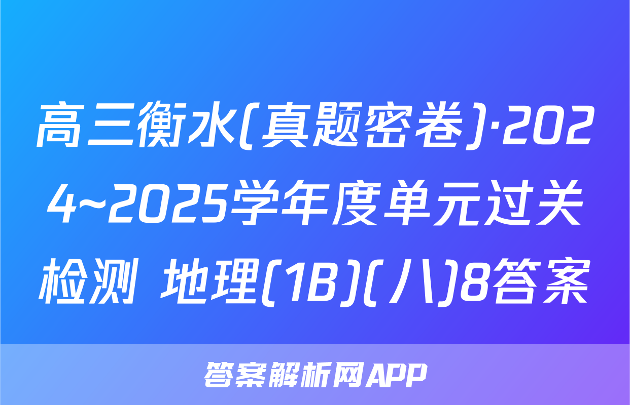 高三衡水(真题密卷)·2024~2025学年度单元过关检测 地理(1B)(八)8答案