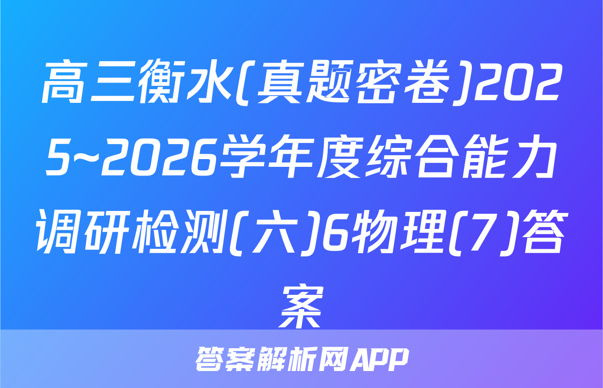 高三衡水(真题密卷)2025~2026学年度综合能力调研检测(六)6物理(7)答案