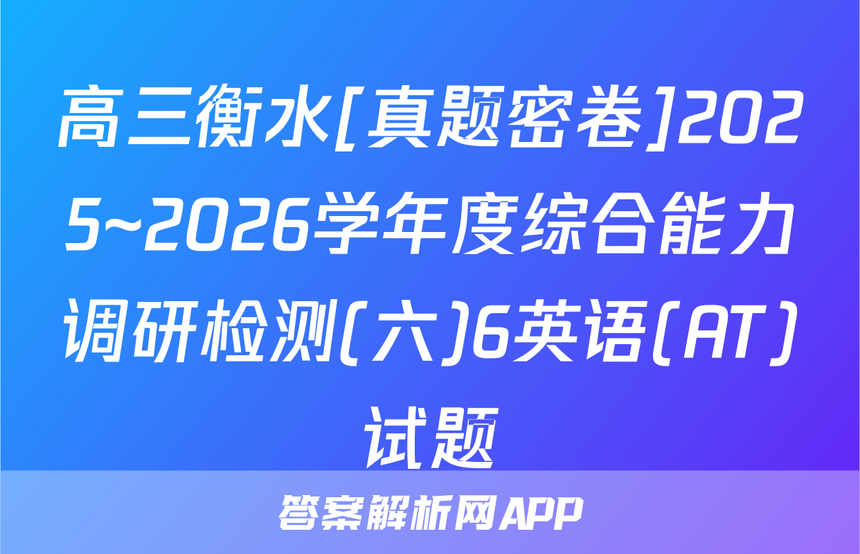 高三衡水[真题密卷]2025~2026学年度综合能力调研检测(六)6英语(AT)试题