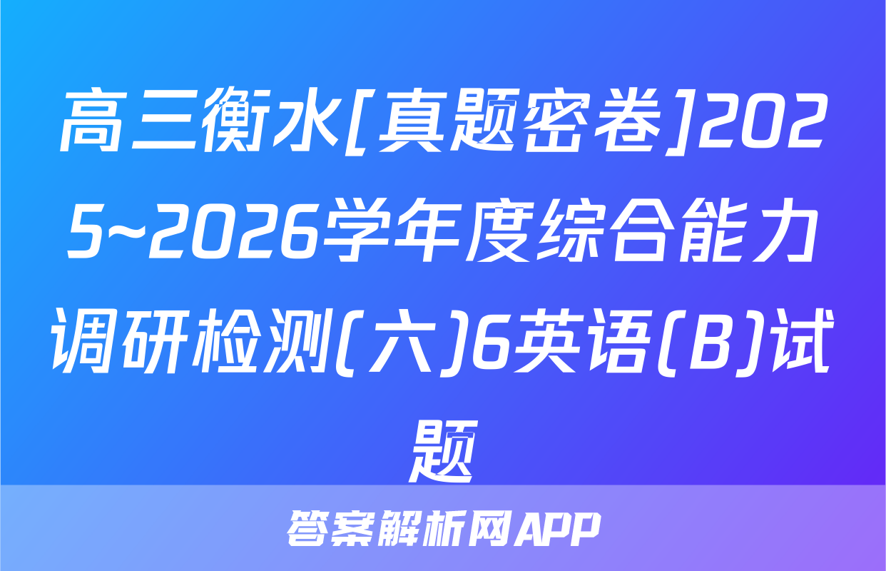 高三衡水[真题密卷]2025~2026学年度综合能力调研检测(六)6英语(B)试题