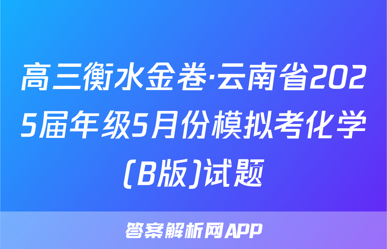 高三衡水金卷·云南省2025届年级5月份模拟考化学(B版)试题