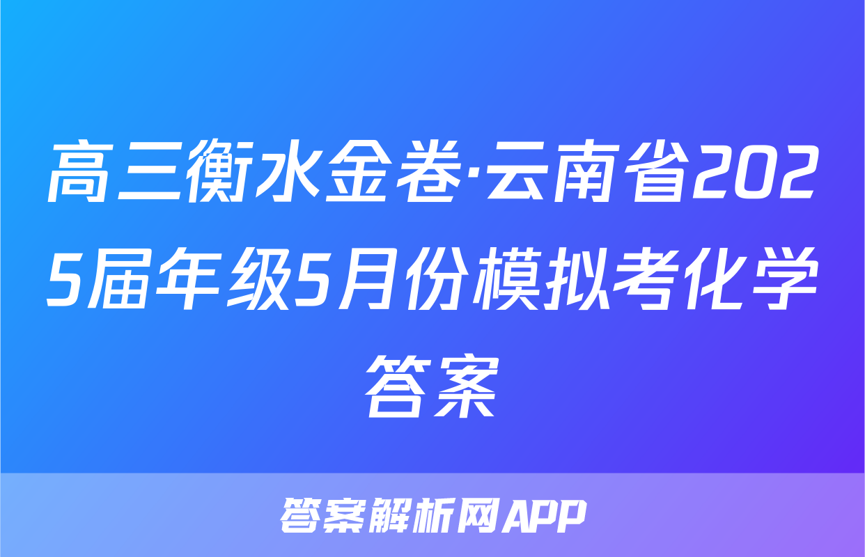 高三衡水金卷·云南省2025届年级5月份模拟考化学答案