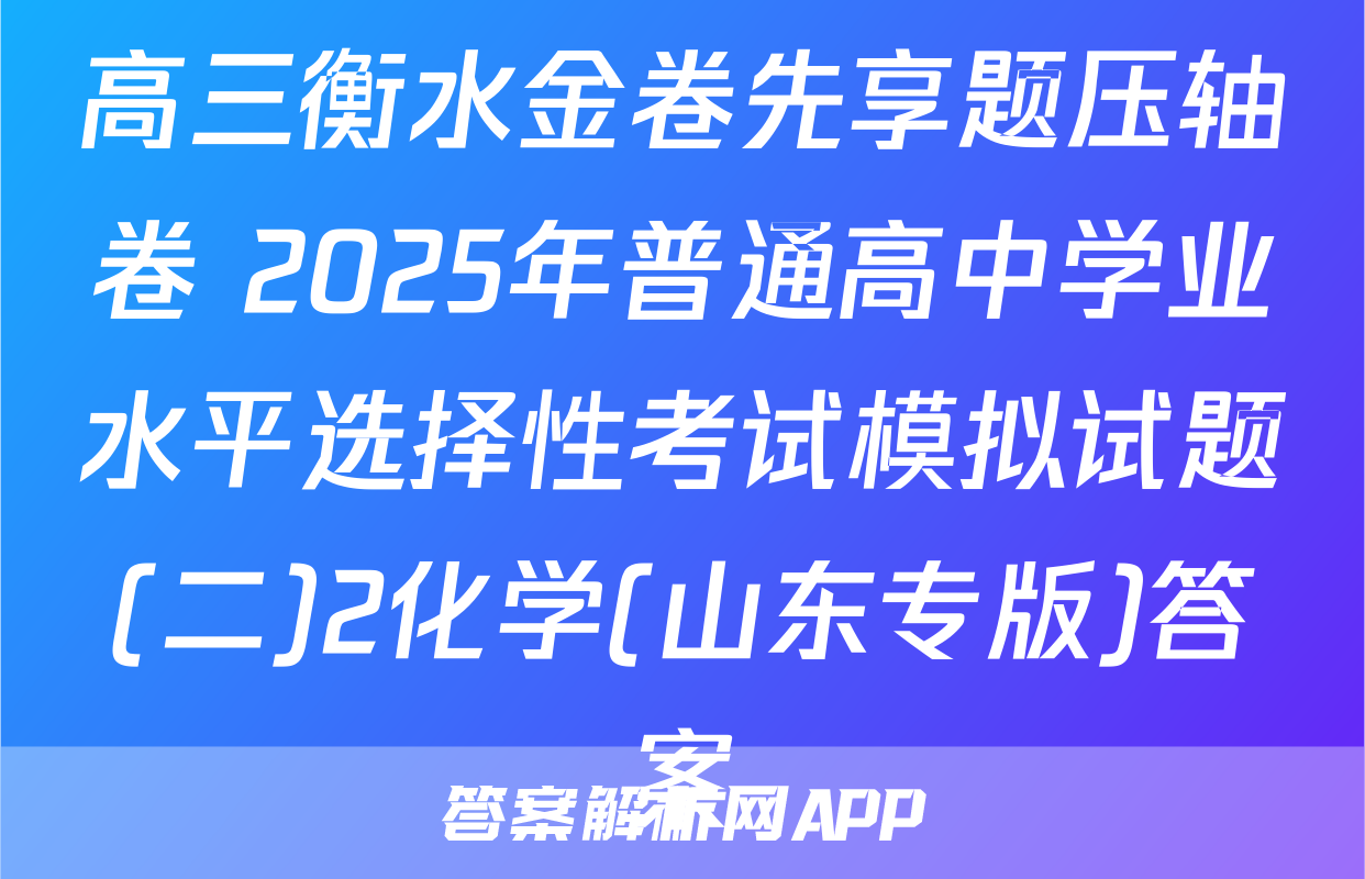 高三衡水金卷先享题压轴卷 2025年普通高中学业水平选择性考试模拟试题(二)2化学(山东专版)答案