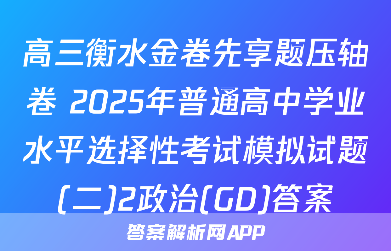 高三衡水金卷先享题压轴卷 2025年普通高中学业水平选择性考试模拟试题(二)2政治(GD)答案