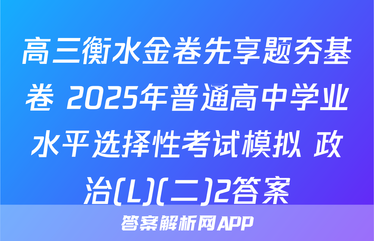 高三衡水金卷先享题夯基卷 2025年普通高中学业水平选择性考试模拟 政治(L)(二)2答案