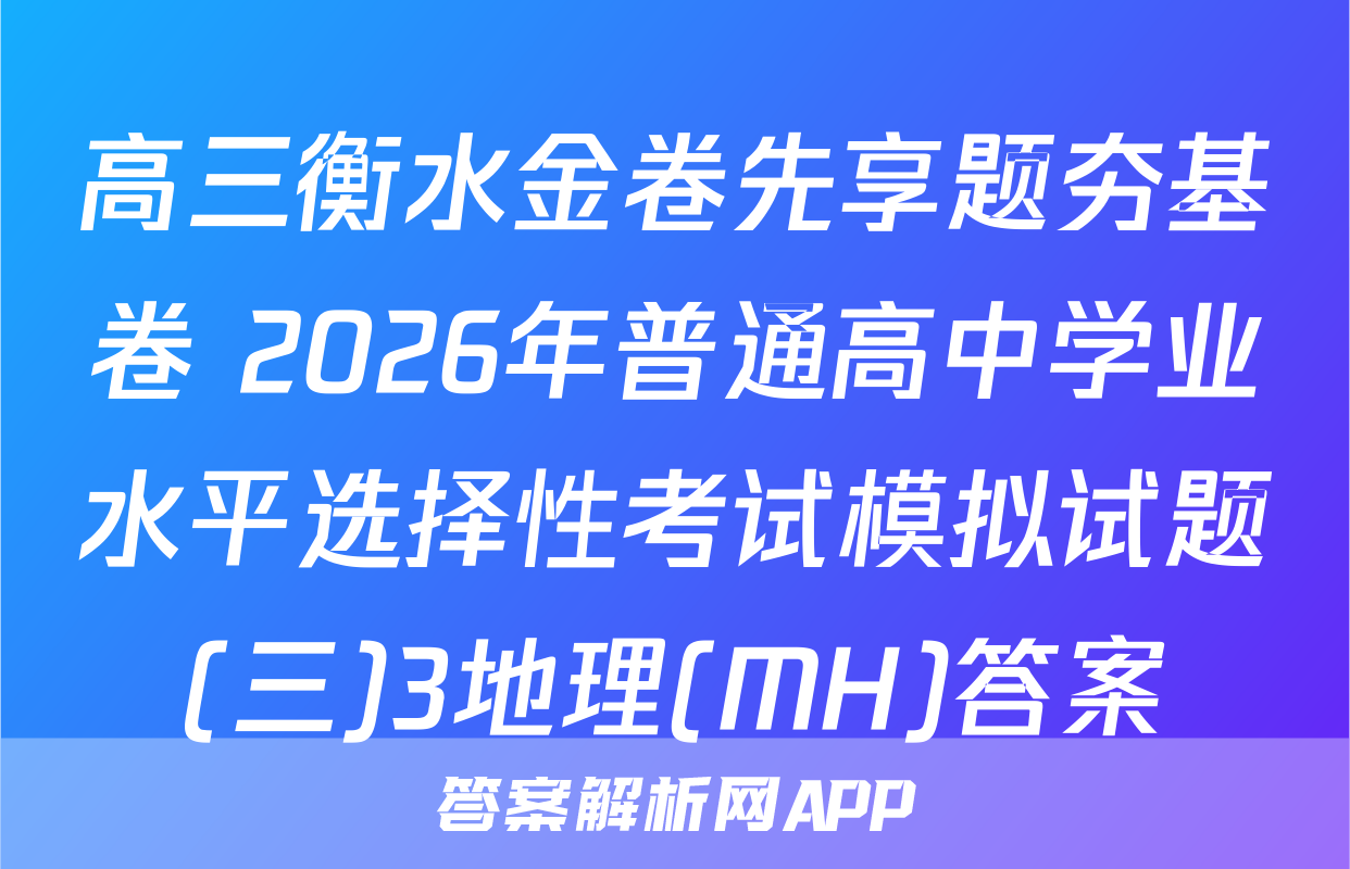 高三衡水金卷先享题夯基卷 2026年普通高中学业水平选择性考试模拟试题(三)3地理(MH)答案