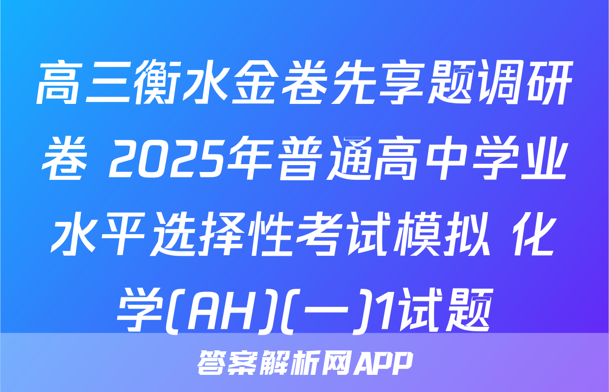高三衡水金卷先享题调研卷 2025年普通高中学业水平选择性考试模拟 化学(AH)(一)1试题