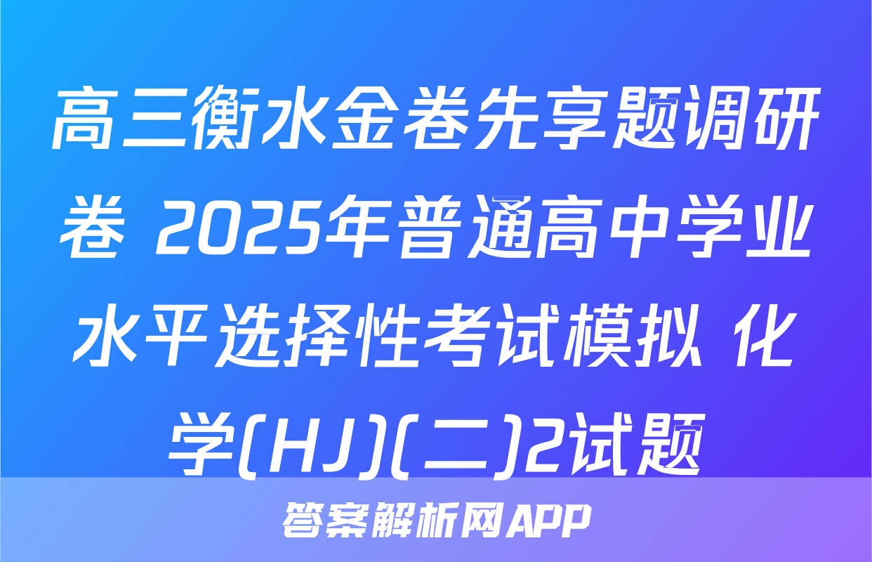 高三衡水金卷先享题调研卷 2025年普通高中学业水平选择性考试模拟 化学(HJ)(二)2试题
