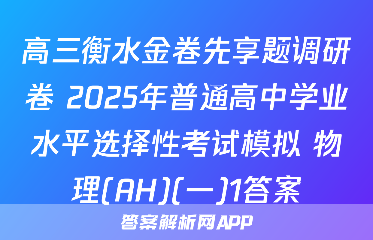 高三衡水金卷先享题调研卷 2025年普通高中学业水平选择性考试模拟 物理(AH)(一)1答案