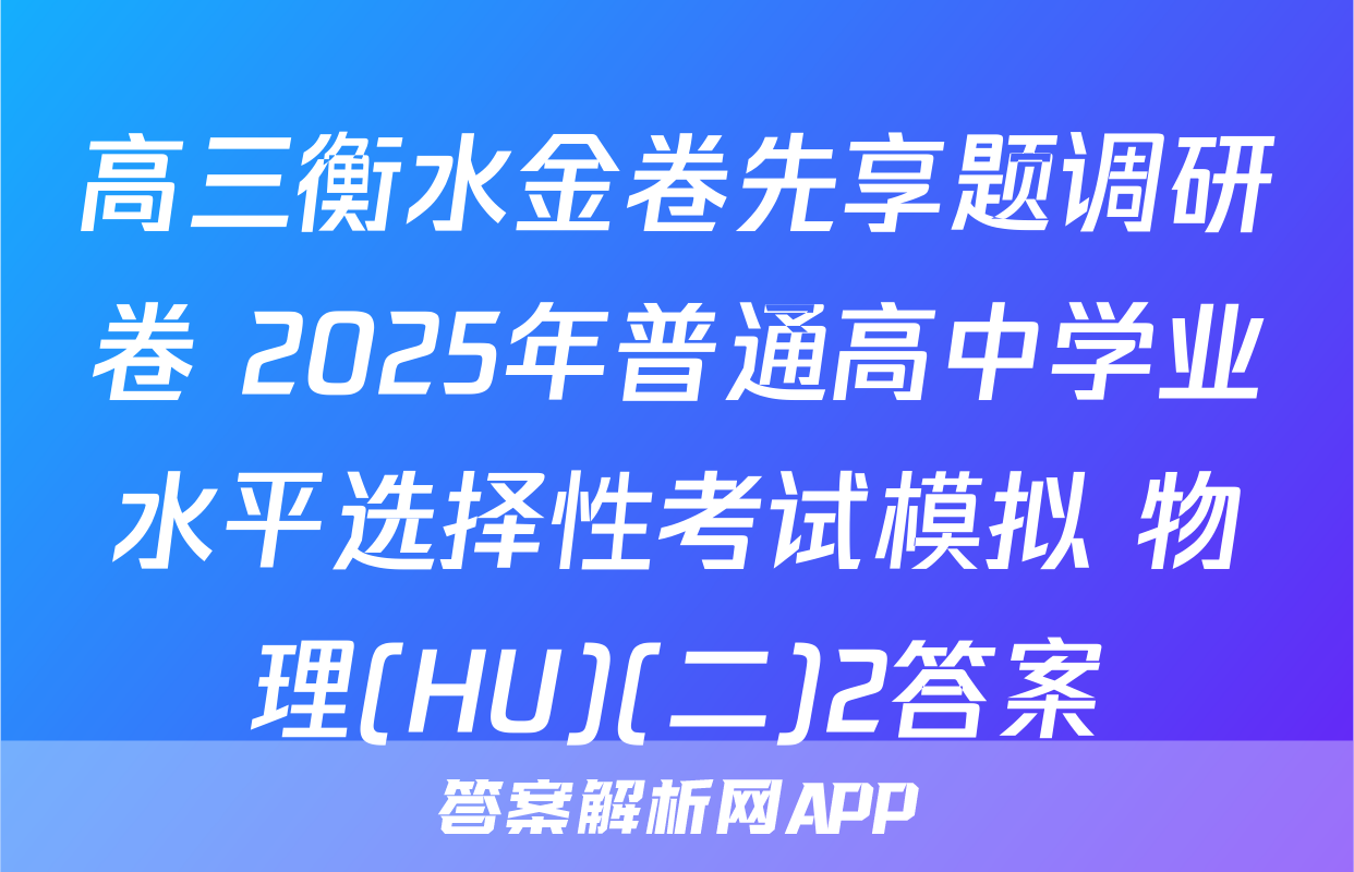 高三衡水金卷先享题调研卷 2025年普通高中学业水平选择性考试模拟 物理(HU)(二)2答案