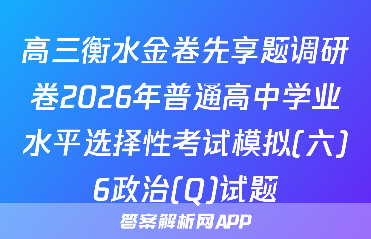 高三衡水金卷先享题调研卷2026年普通高中学业水平选择性考试模拟(六)6政治(Q)试题