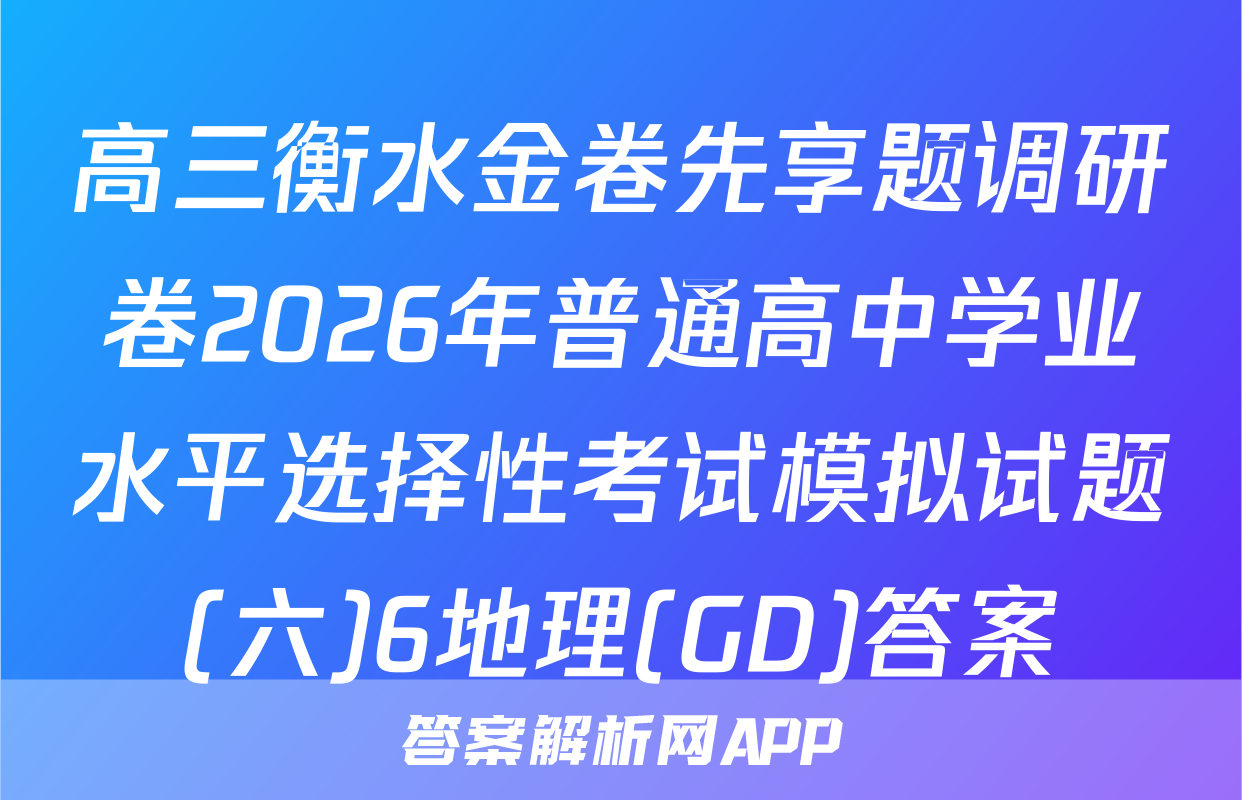 高三衡水金卷先享题调研卷2026年普通高中学业水平选择性考试模拟试题(六)6地理(GD)答案