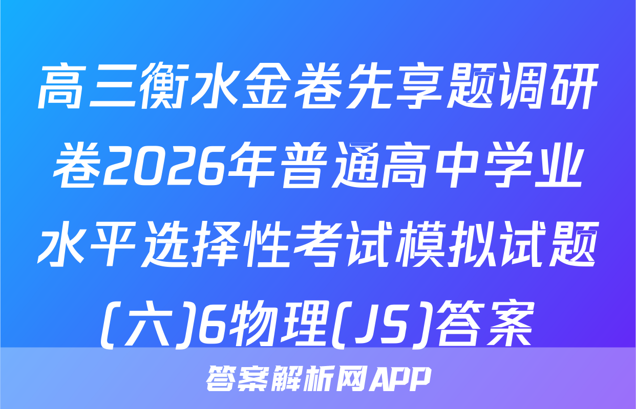 高三衡水金卷先享题调研卷2026年普通高中学业水平选择性考试模拟试题(六)6物理(JS)答案