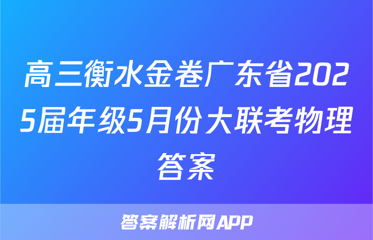 高三衡水金卷广东省2025届年级5月份大联考物理答案