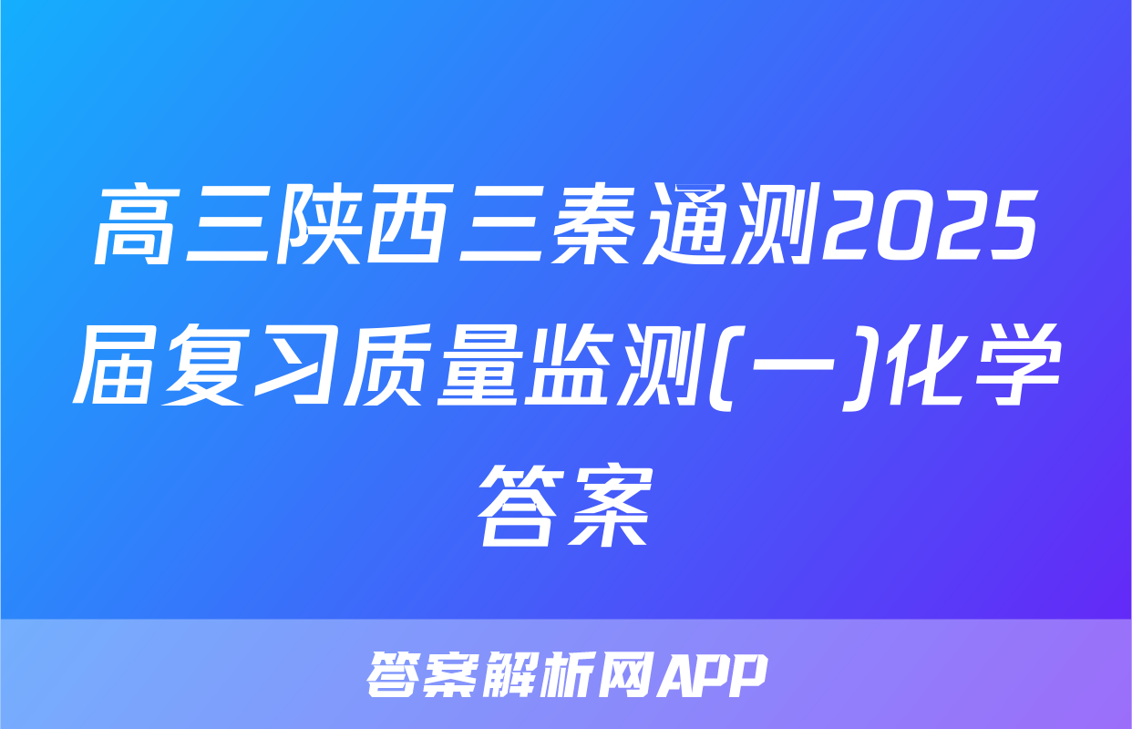 高三陕西三秦通测2025届复习质量监测(一)化学答案