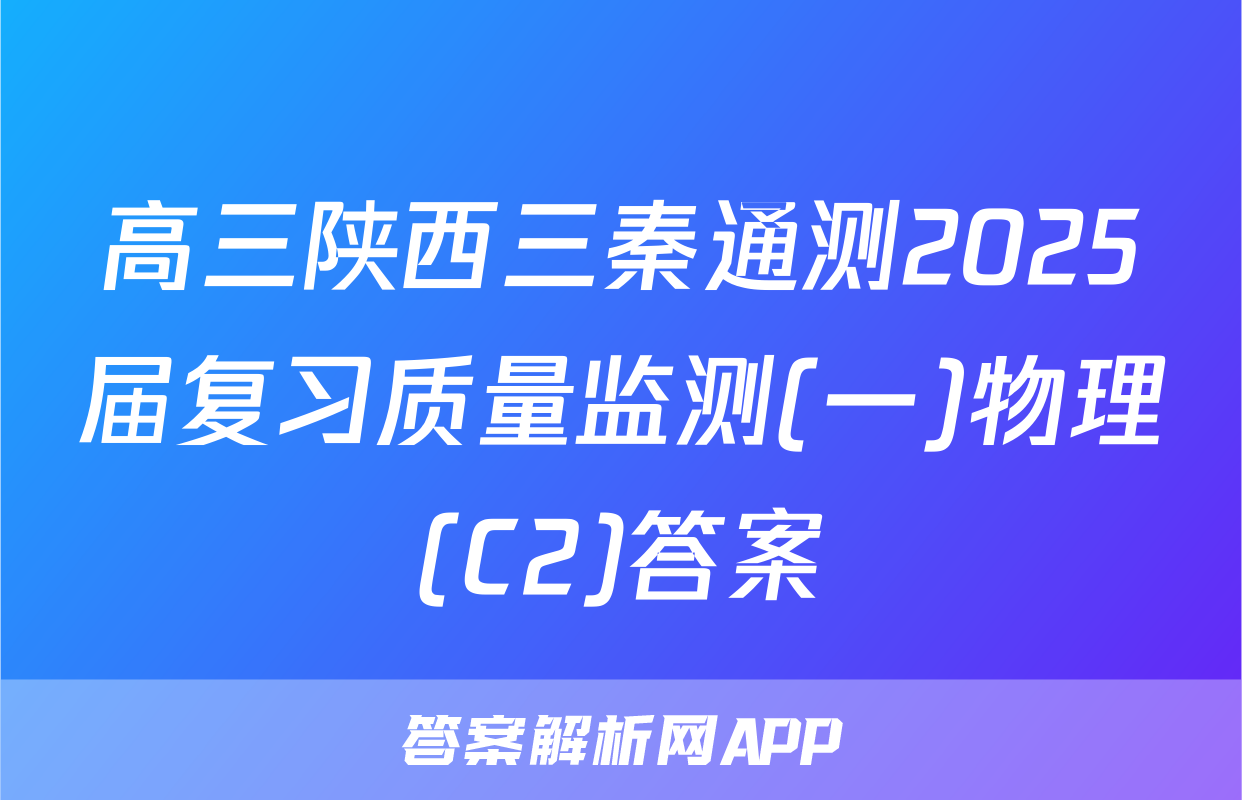 高三陕西三秦通测2025届复习质量监测(一)物理(C2)答案
