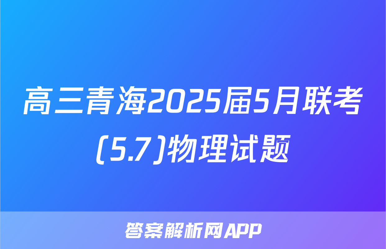 高三青海2025届5月联考(5.7)物理试题