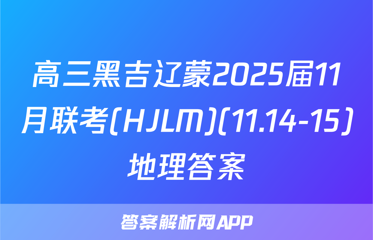 高三黑吉辽蒙2025届11月联考(HJLM)(11.14-15)地理答案