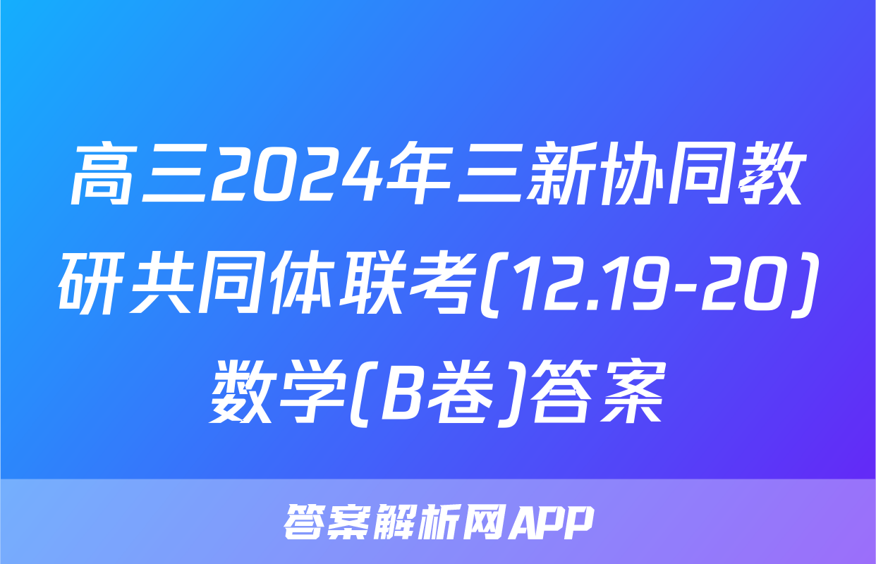 高三2024年三新协同教研共同体联考(12.19-20)数学(B卷)答案