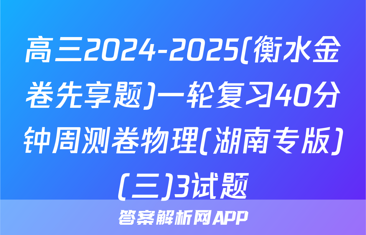 高三2024-2025(衡水金卷先享题)一轮复习40分钟周测卷物理(湖南专版)(三)3试题