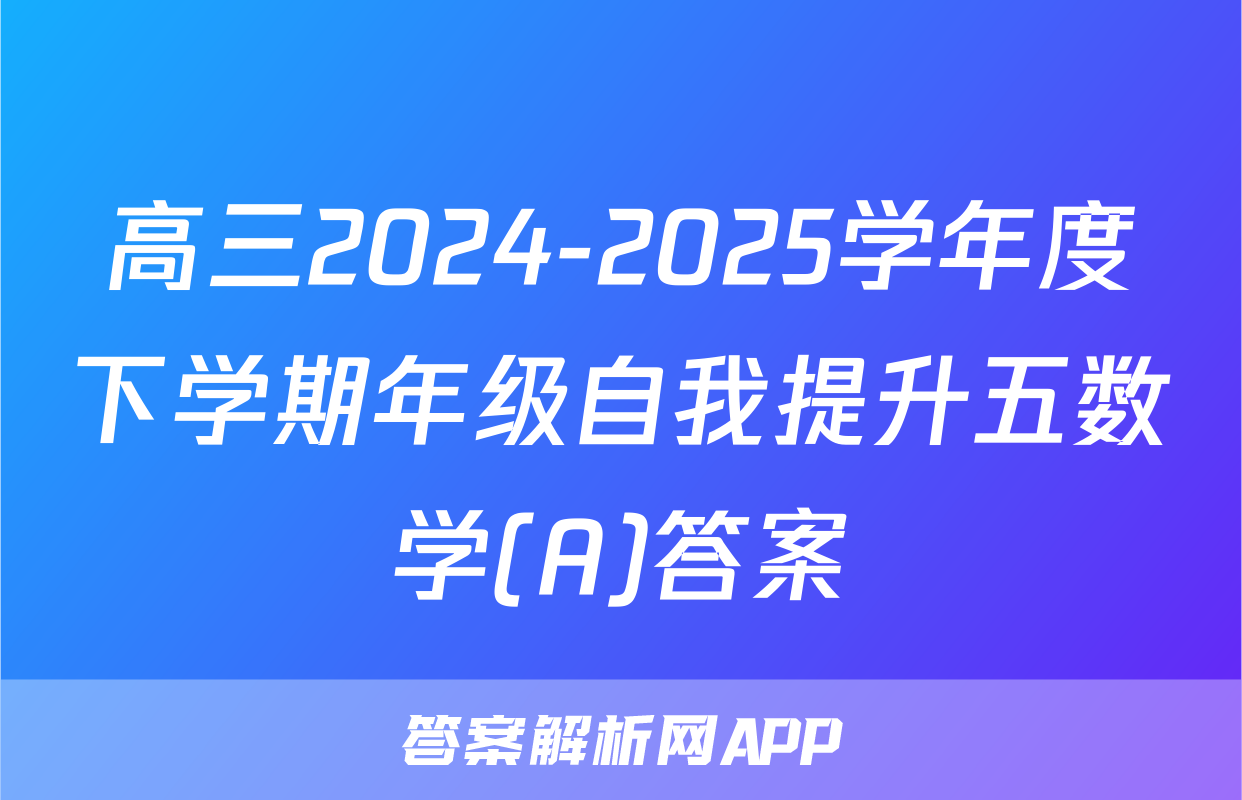 高三2024-2025学年度下学期年级自我提升五数学(A)答案