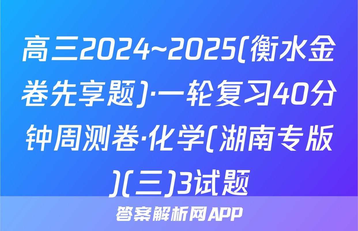 高三2024~2025(衡水金卷先享题)·一轮复习40分钟周测卷·化学(湖南专版)(三)3试题