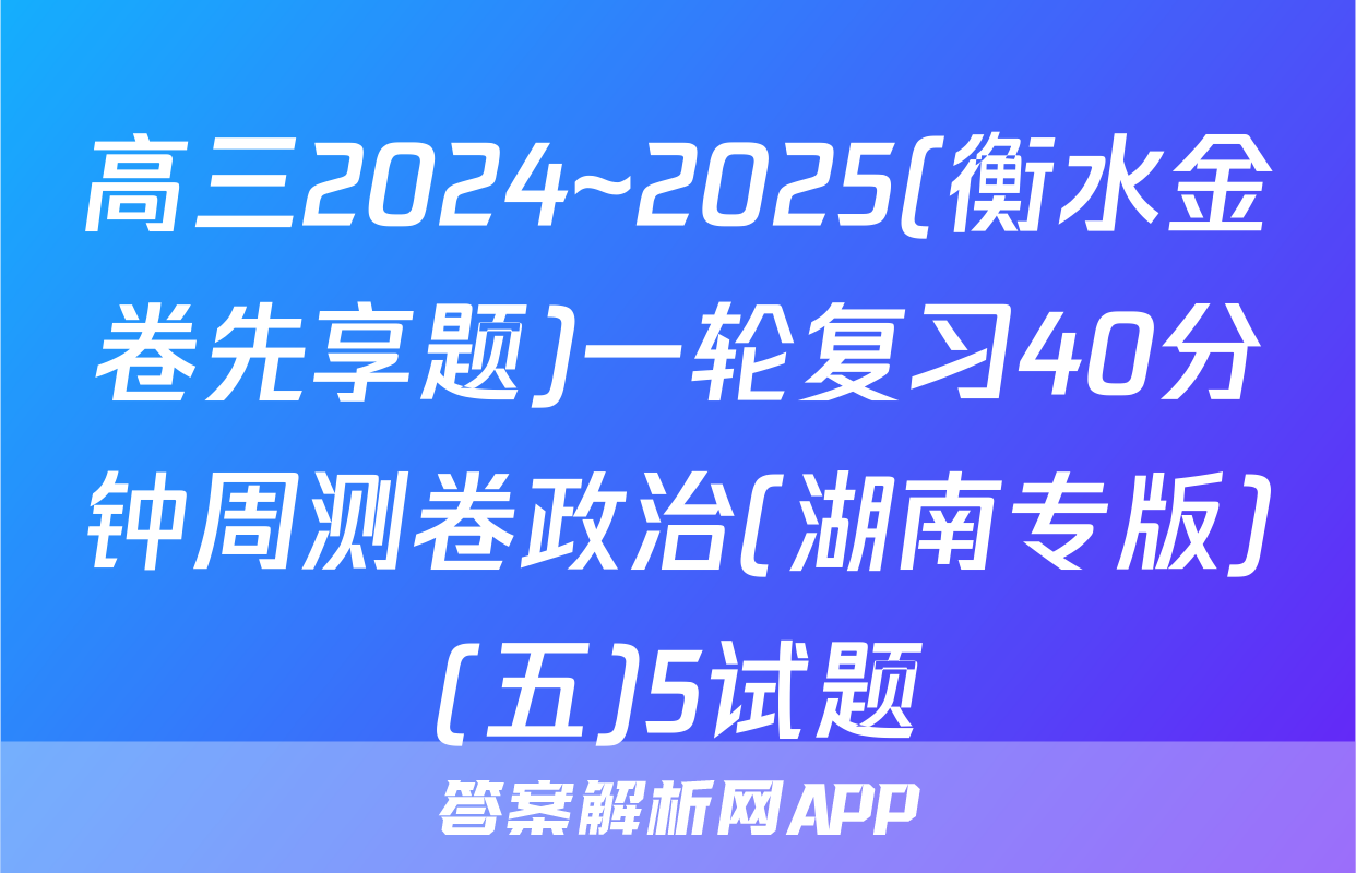 高三2024~2025(衡水金卷先享题)一轮复习40分钟周测卷政治(湖南专版)(五)5试题
