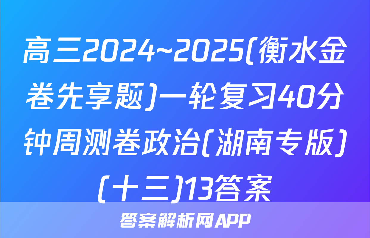 高三2024~2025(衡水金卷先享题)一轮复习40分钟周测卷政治(湖南专版)(十三)13答案