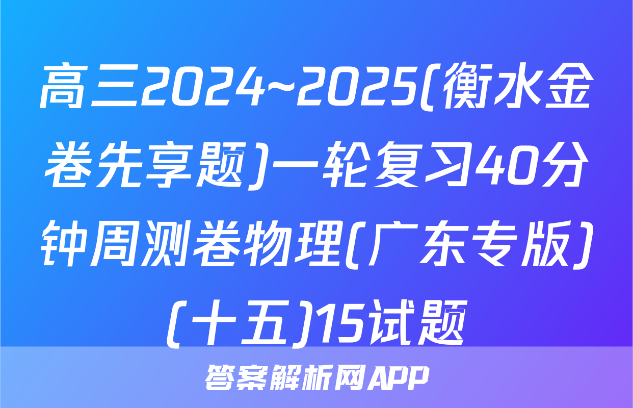 高三2024~2025(衡水金卷先享题)一轮复习40分钟周测卷物理(广东专版)(十五)15试题