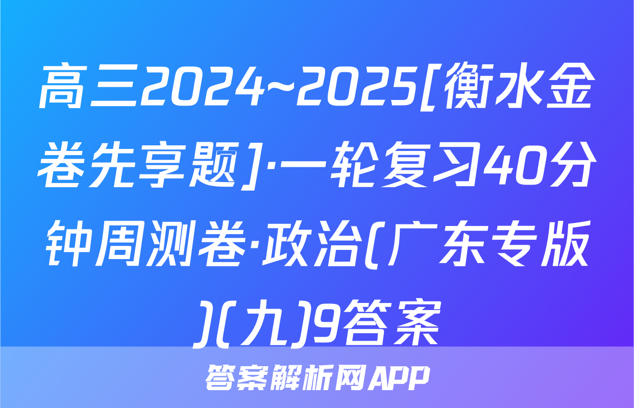 高三2024~2025[衡水金卷先享题]·一轮复习40分钟周测卷·政治(广东专版)(九)9答案