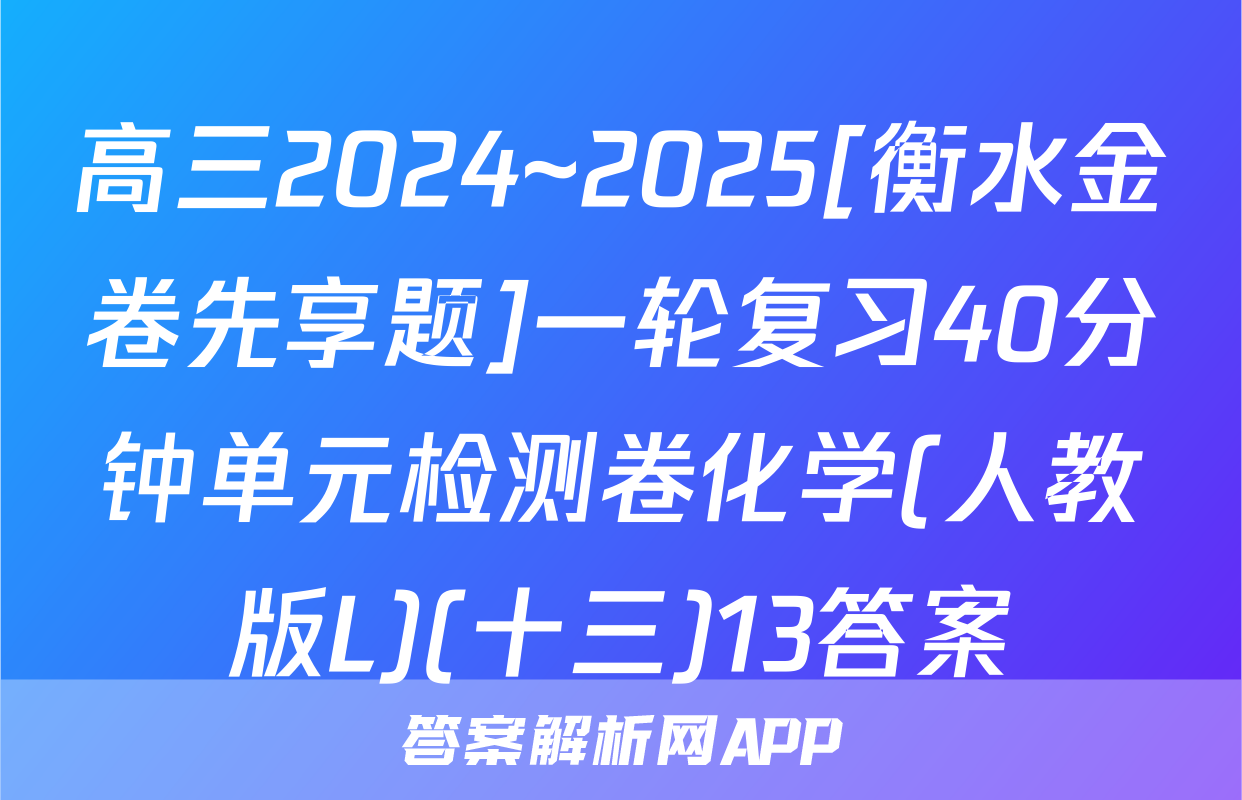 高三2024~2025[衡水金卷先享题]一轮复习40分钟单元检测卷化学(人教版L)(十三)13答案