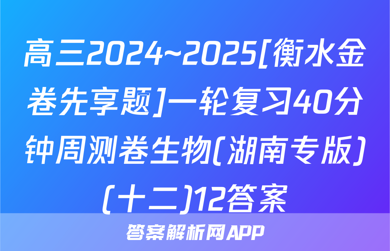 高三2024~2025[衡水金卷先享题]一轮复习40分钟周测卷生物(湖南专版)(十二)12答案
