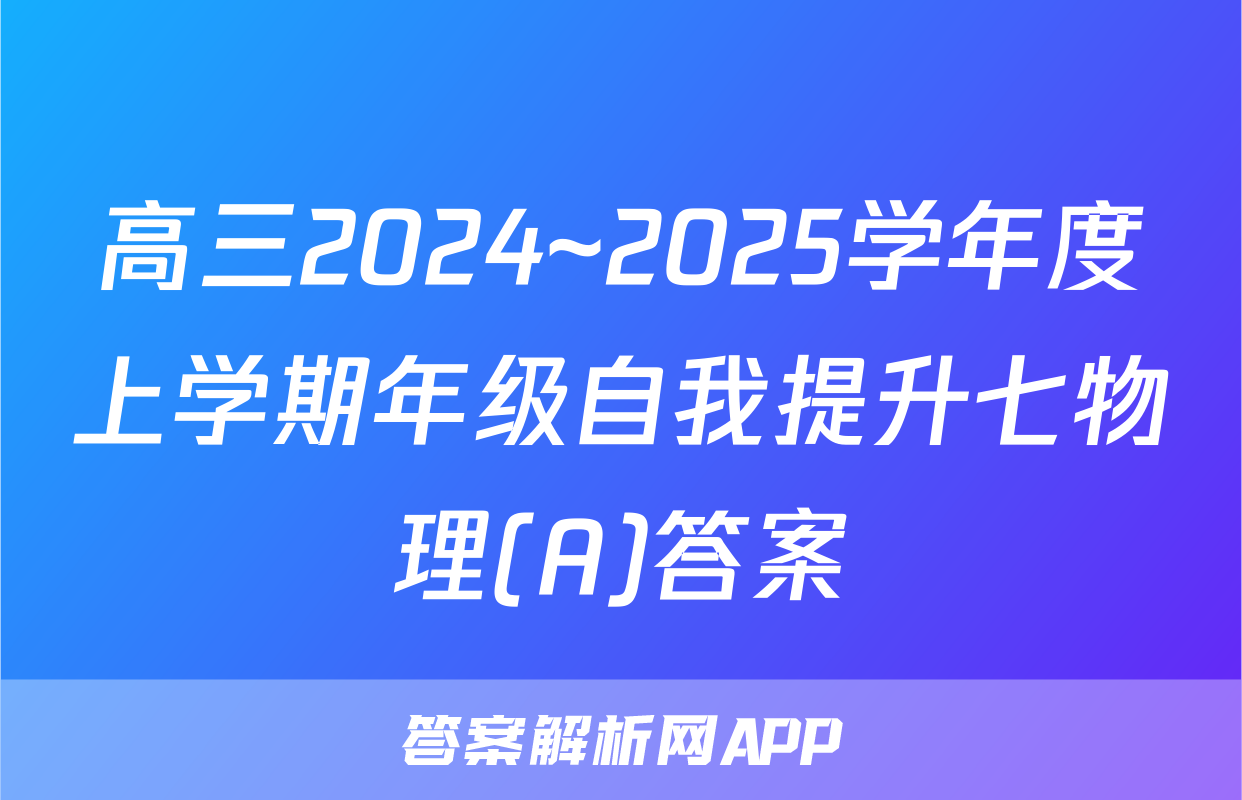 高三2024~2025学年度上学期年级自我提升七物理(A)答案