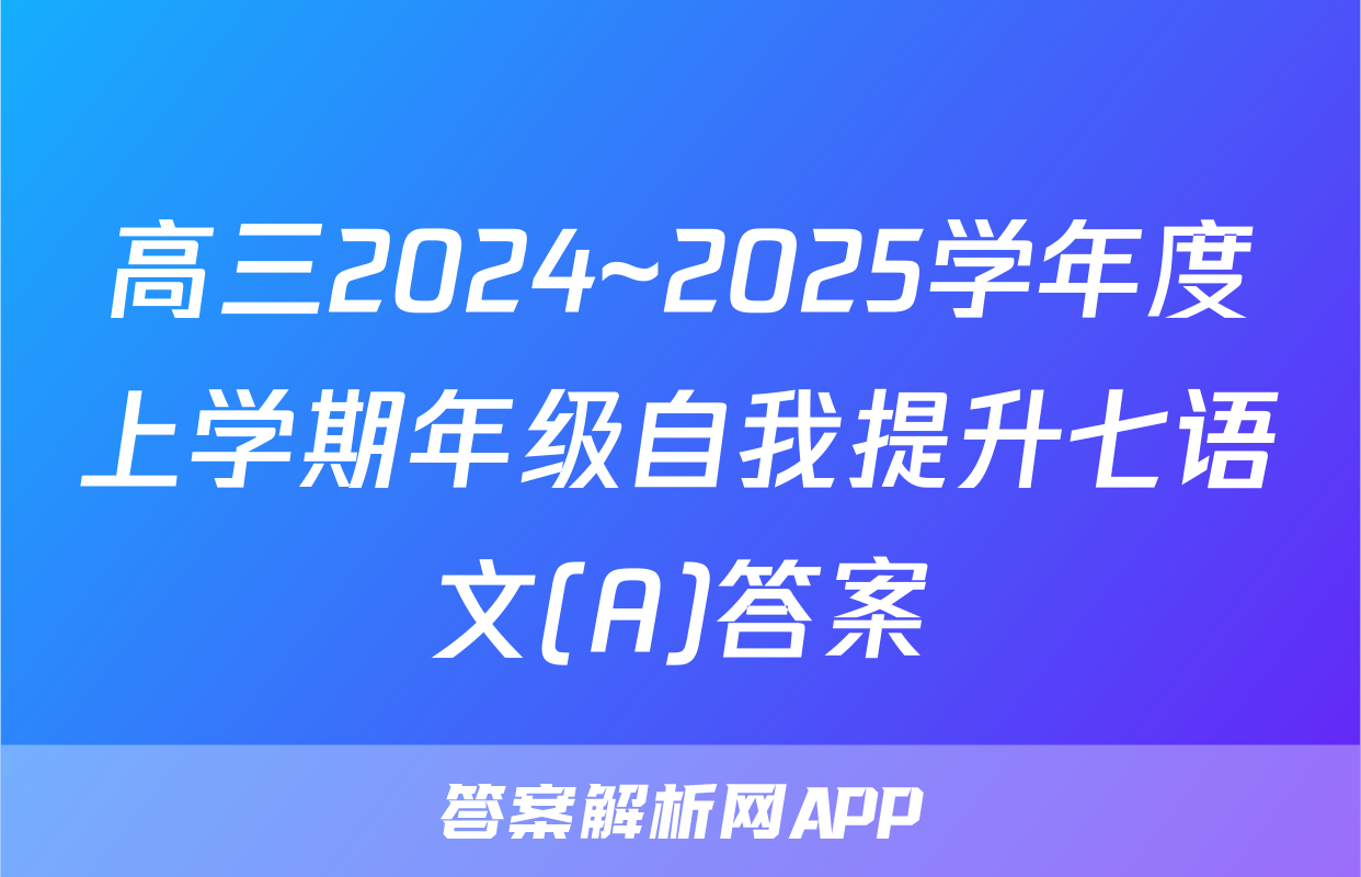 高三2024~2025学年度上学期年级自我提升七语文(A)答案